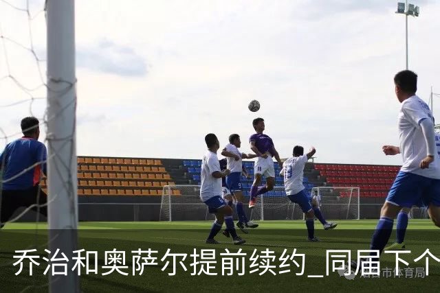 乔治&奥萨尔提前续约 同届下个会是谁？米勒有望2亿 波杰尚需观望
